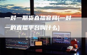 一对一期货直播官网(一对一的直播平台叫什么)