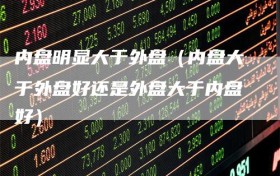 内盘明显大于外盘（内盘大于外盘好还是外盘大于内盘好）