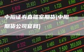 中阳证券直播室期货(中阳期货公司官网)