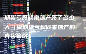 期货亏得倾家荡产死了多少人（做期货亏到倾家荡产的真实案例）
