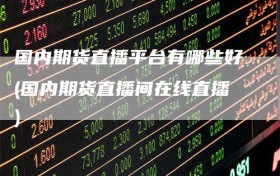 国内期货直播平台有哪些好(国内期货直播间在线直播)