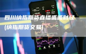 四川纳指期货直播呱呱财经(纳指期货交易)