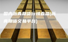 国内沥青期货行情直播(沥青期货交易平台)