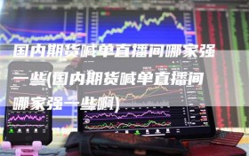 国内期货喊单直播间哪家强一些(国内期货喊单直播间哪家强一些啊)