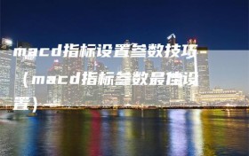 macd指标设置参数技巧（macd指标参数最佳设置）