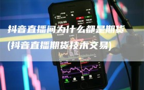抖音直播间为什么都是期货(抖音直播期货技术交易)