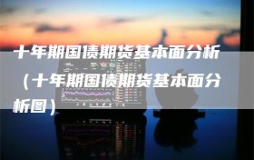 十年期国债期货基本面分析（十年期国债期货基本面分析图）