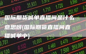 国际期货喊单直播间是什么意思呀(国际期货直播间直播喊单中)