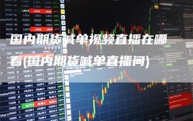 国内期货喊单视频直播在哪看(国内期货喊单直播间)