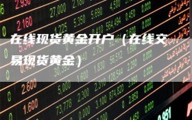 在线现货黄金开户（在线交易现货黄金）