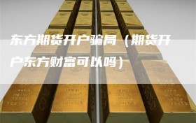 东方期货开户骗局（期货开户东方财富可以吗）