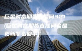 巨星财富期货直播间321(巨星财富期货直播间老是更新怎么回事)