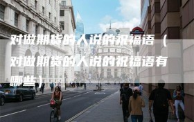 对做期货的人说的祝福语（对做期货的人说的祝福语有哪些）