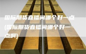 国际期货直播间哪个好一点(国际期货直播间哪个好一点啊)