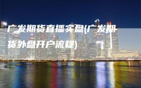 广发期货直播实盘(广发期货外盘开户流程)