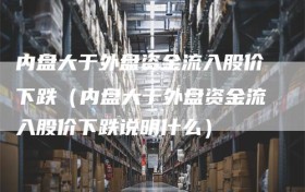 内盘大于外盘资金流入股价下跌（内盘大于外盘资金流入股价下跌说明什么）