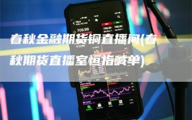 春秋金融期货铜直播间(春秋期货直播室恒指喊单)