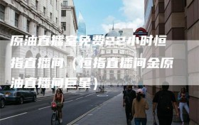 原油直播室免费22小时恒指直播间（恒指直播间金原油直播间巨星）