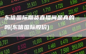 东信国际期货直播间是真的吗(东信国际股价)