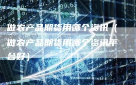 做农产品期货用哪个资讯（做农产品期货用哪个资讯平台好）