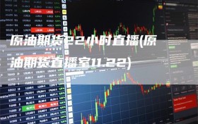 原油期货22小时直播(原油期货直播室11.22)