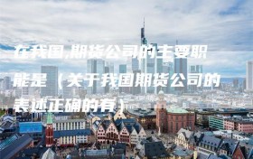 在我国,期货公司的主要职能是（关于我国期货公司的表述正确的有）