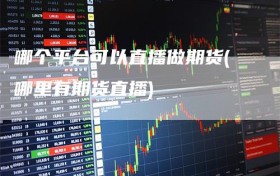 哪个平台可以直播做期货(哪里有期货直播)