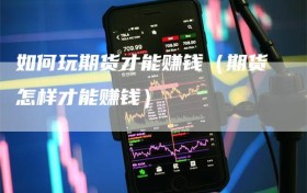 如何玩期货才能赚钱（期货怎样才能赚钱）