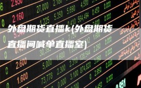 外盘期货直播k(外盘期货直播间喊单直播室)