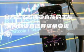官方怎么做期货直播的主播(国内期货直播有资金要求吗)