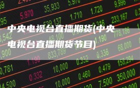 中央电视台直播期货(中央电视台直播期货节目)