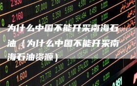 为什么中国不能开采南海石油（为什么中国不能开采南海石油资源）