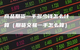 商品期货一手多少钱怎么计算（期货交易一手怎么算）