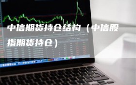 中信期货持仓结构（中信股指期货持仓）