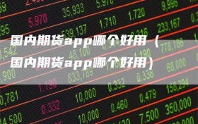 国内期货app哪个好用（国内期货app哪个好用）