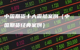 中国期货十大震撼案例（中国期货经典案例）