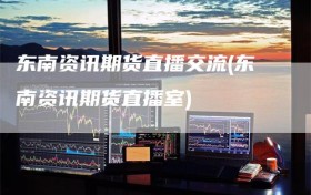 东南资讯期货直播交流(东南资讯期货直播室)
