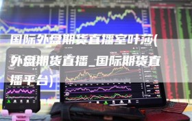 国际外盘期货直播室叶莎(外盘期货直播_国际期货直播平台)