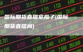 国际期货直播室瓜子(国际期货直播间)