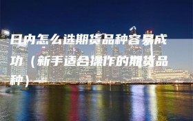 日内怎么选期货品种容易成功（新手适合操作的期货品种）