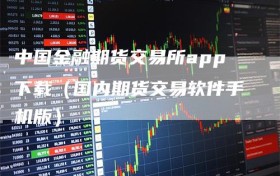 中国金融期货交易所app下载（国内期货交易软件手机版）