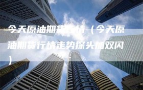 今天原油期货行情（今天原油期货行情走势探头加双闪）