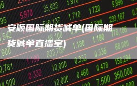 安顺国际期货喊单(国际期货喊单直播室)