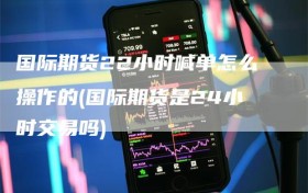 国际期货22小时喊单怎么操作的(国际期货是24小时交易吗)