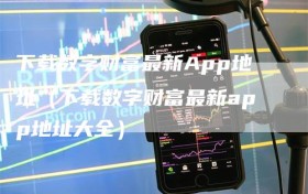 下载数字财富最新App地址（下载数字财富最新app地址大全）