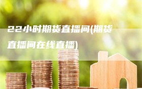 22小时期货直播间(期货直播间在线直播)