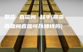 期货 直播间 知乎(期货直播间直播可以赚钱吗)