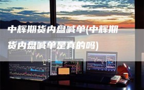 中辉期货内盘喊单(中辉期货内盘喊单是真的吗)