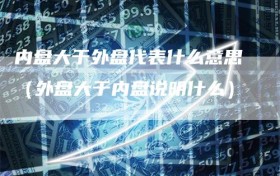 内盘大于外盘代表什么意思（外盘大于内盘说明什么）