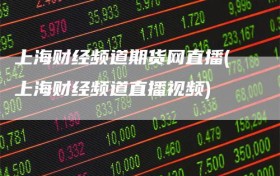 上海财经频道期货网直播(上海财经频道直播视频)